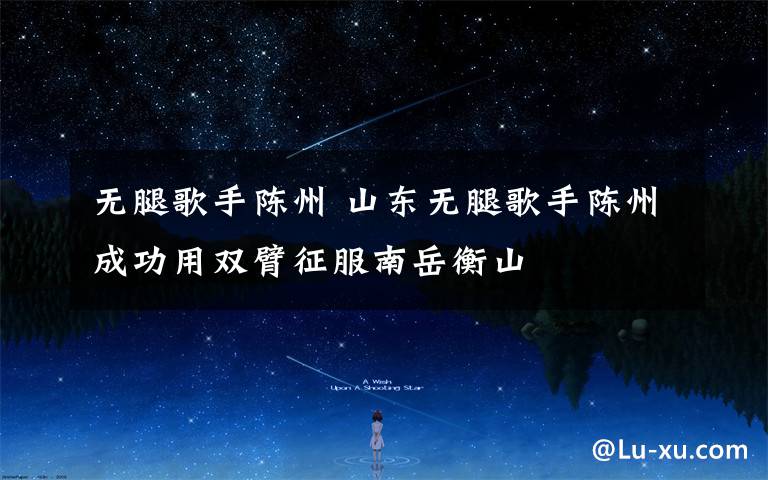 无腿歌手陈州 山东无腿歌手陈州成功用双臂征服南岳衡山