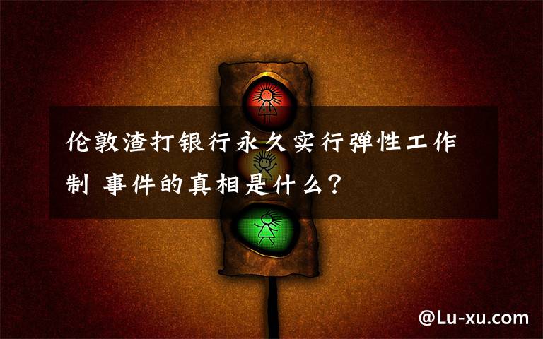 伦敦渣打银行永久实行弹性工作制 事件的真相是什么?