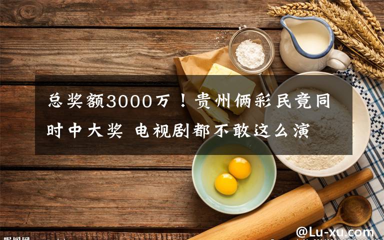 总奖额3000万！贵州俩彩民竟同时中大奖 电视剧都不敢这么演