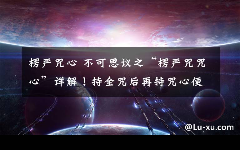 楞严咒心 不可思议之“楞严咒咒心”详解!持全咒后再持咒心便得无量福德!初学者可诵楞严咒心。