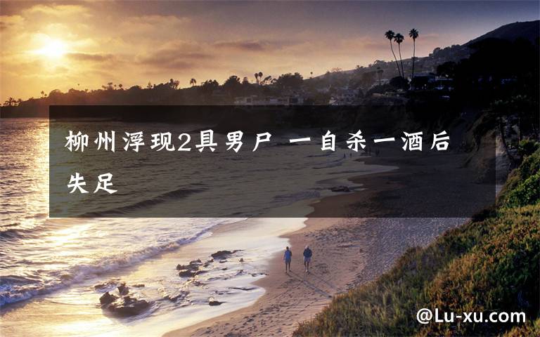 柳州浮现2具男尸 一自杀一酒后失足