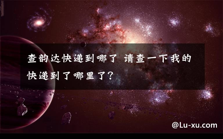 查韵达快递到哪了 请查一下我的快递到了哪里了?