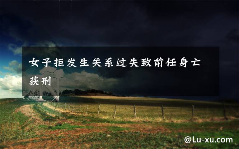 女子拒发生关系过失致前任身亡获刑