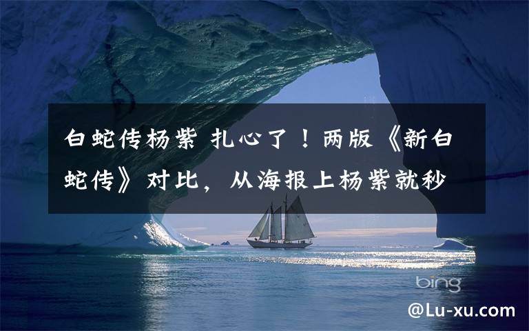 白蛇传杨紫 扎心了!两版《新白蛇传》对比,从海报上杨紫就秒杀了对方!