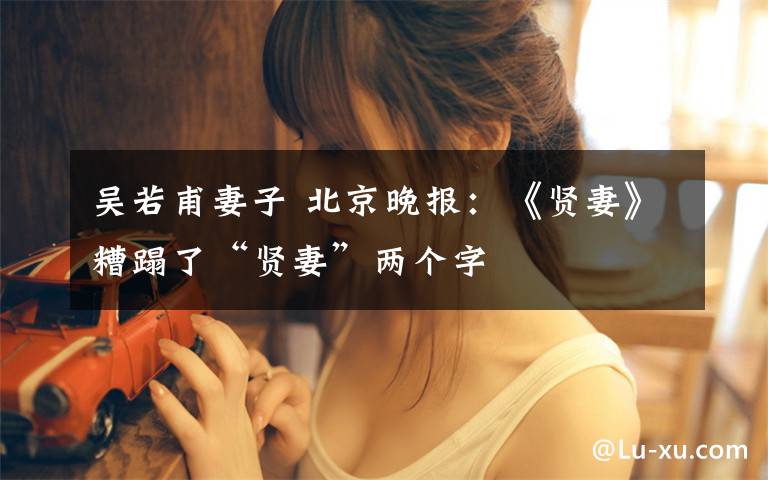 吴若甫妻子 北京晚报：《贤妻》糟蹋了“贤妻”两个字