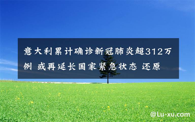 意大利累计确诊新冠肺炎超312万例 或再延长国家紧急状态 还原事发经过及背后原因!