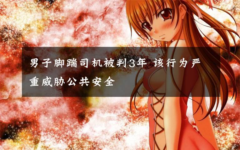 男子脚踹司机被判3年 该行为严重威胁公共安全