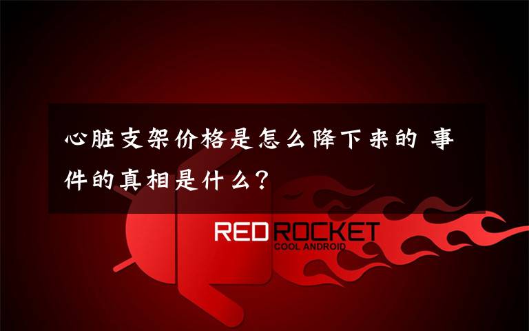 心脏支架价格是怎么降下来的 事件的真相是什么？