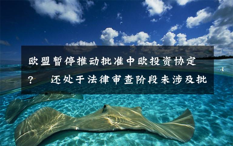 欧盟暂停推动批准中欧投资协定?  还处于法律审查阶段未涉及批准进程 对此大家怎么看?