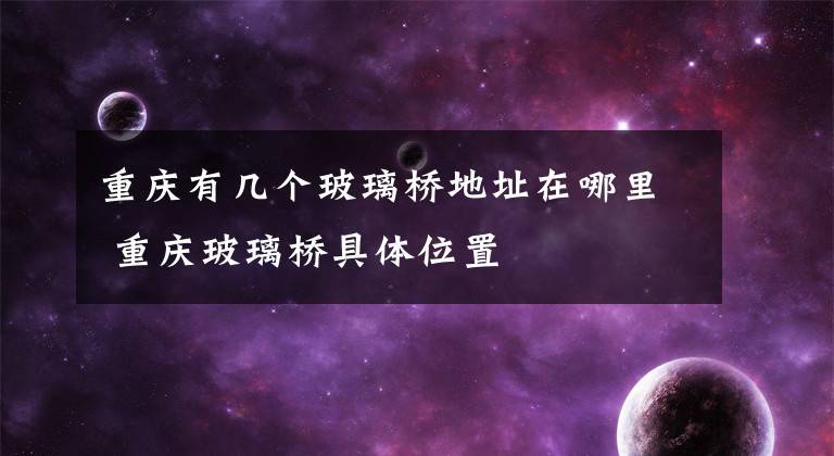 重庆有几个玻璃桥地址在哪里 重庆玻璃桥具体位置