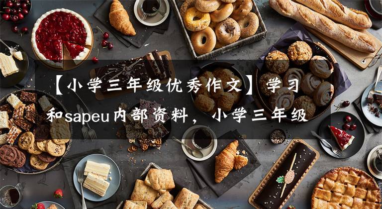 【小学三年级优秀作文】学习和sapeu内部资料，小学三年级英语，10篇经典优秀的作文范文。