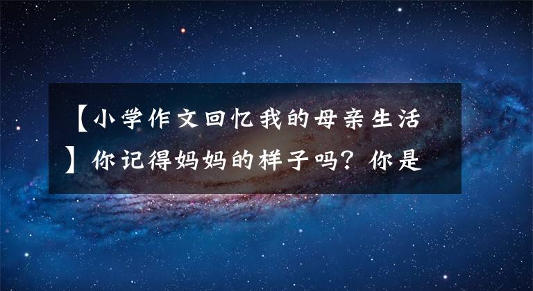 【小学作文回忆我的母亲生活】你记得妈妈的样子吗?你是合格的母亲吗?回忆母亲,一点一点地想