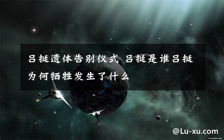 吕挺遗体告别仪式 吕挺是谁吕挺为何牺牲发生了什么