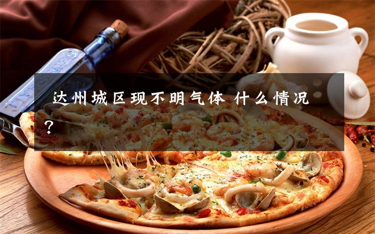 达州城区现不明气体 什么情况?