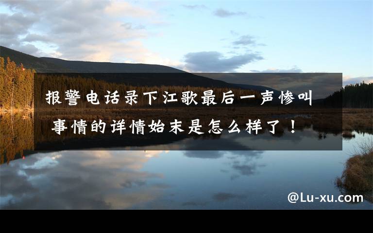 报警电话录下江歌最后一声惨叫 事情的详情始末是怎么样了！