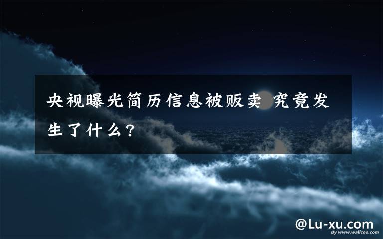 央视曝光简历信息被贩卖 究竟发生了什么?