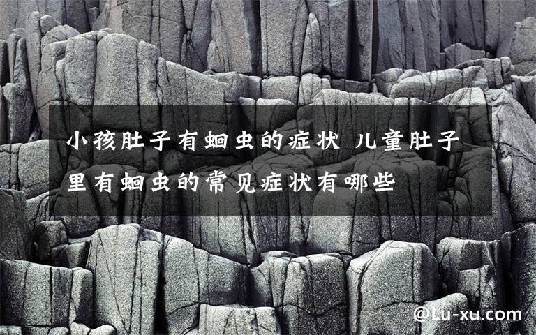 小孩肚子有蛔虫的症状 儿童肚子里有蛔虫的常见症状有哪些