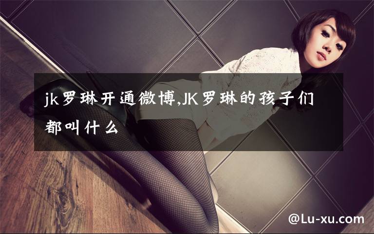 jk罗琳开通微博,JK罗琳的孩子们都叫什么