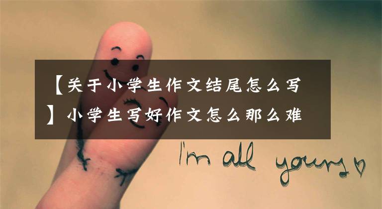 【关于小学生作文结尾怎么写】小学生写好作文怎么那么难?好的开始好的结束《同学朋友五》