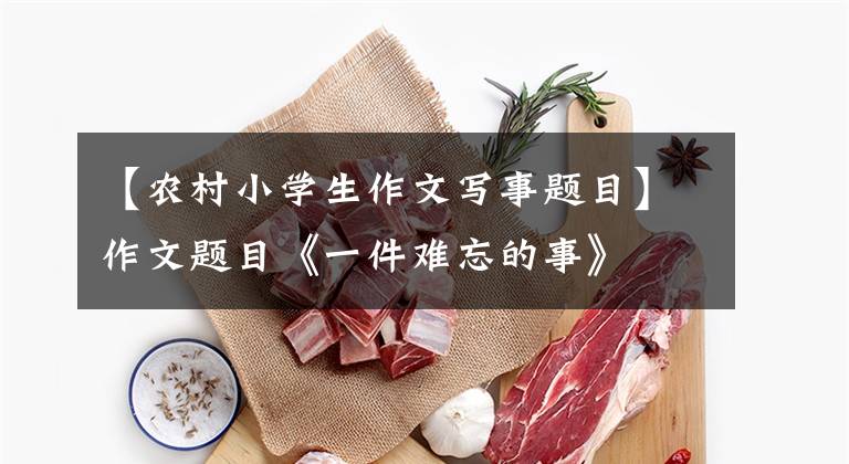 【农村小学生作文写事题目】作文题目《一件难忘的事》