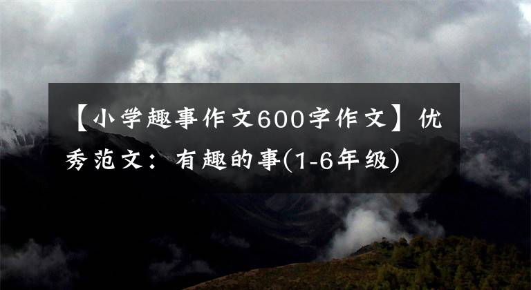 【小学趣事作文600字作文】优秀范文:有趣的事(1-6年级)