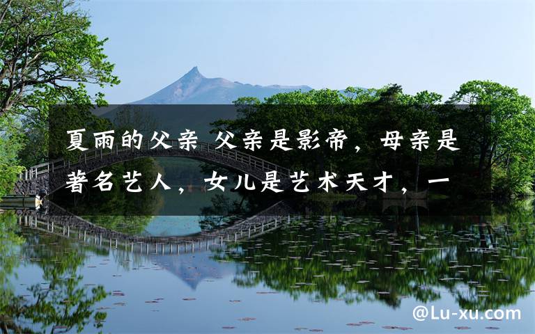 夏雨的父亲 父亲是影帝,母亲是著名艺人,女儿是艺术天才,一家三口都不简单