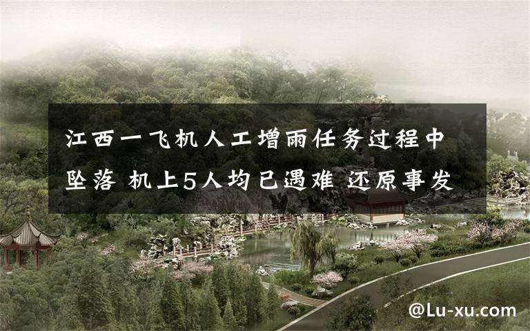 江西一飞机人工增雨任务过程中坠落 机上5人均已遇难 还原事发经过及背后真相!