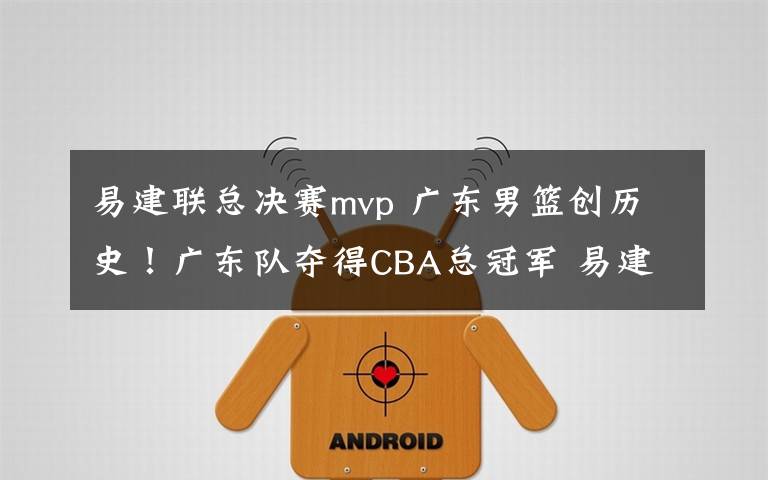 易建联总决赛mvp 广东男篮创历史！广东队夺得CBA总冠军 易建联获总决赛MVP