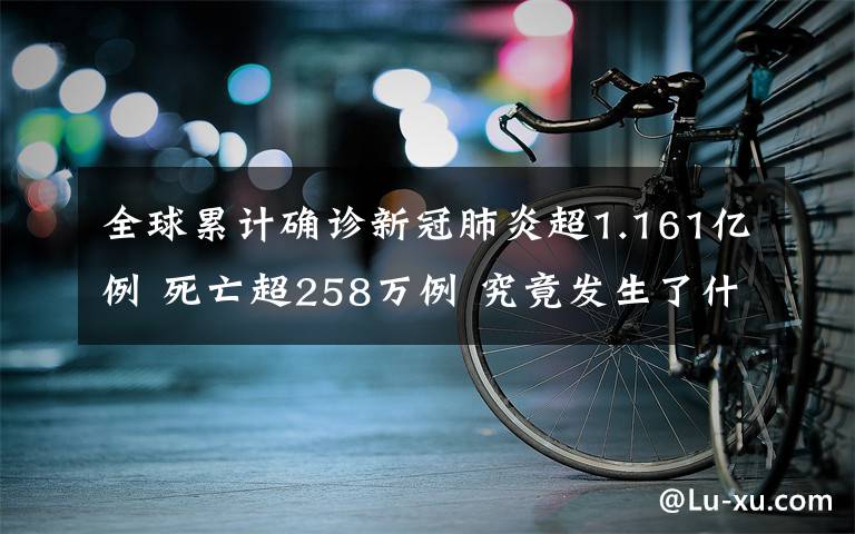全球累计确诊新冠肺炎超1.161亿例 死亡超258万例 究竟发生了什么?