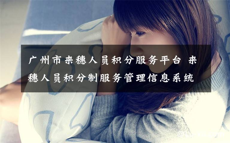 广州市来穗人员积分服务平台 来穗人员积分制服务管理信息系统上线