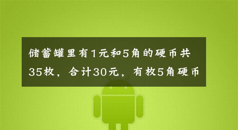储蓄罐里有1元和5角的硬币共35枚,合计30元,有枚5角硬币,...