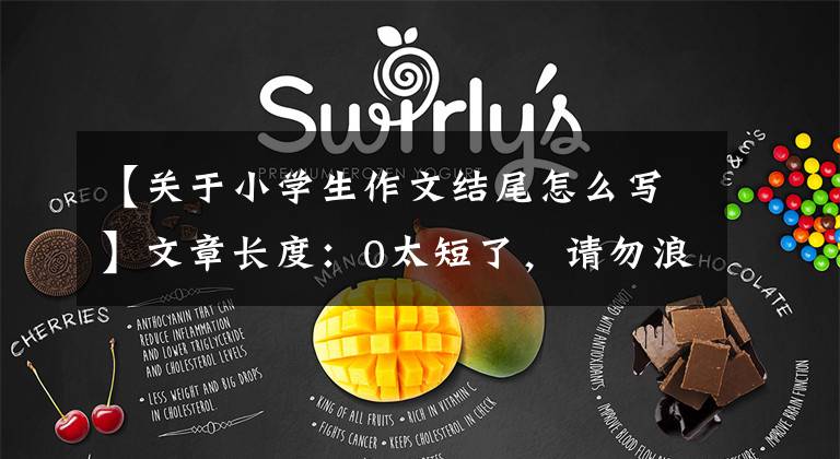【关于小学生作文结尾怎么写】文章长度:0太短了,请勿浪费资源