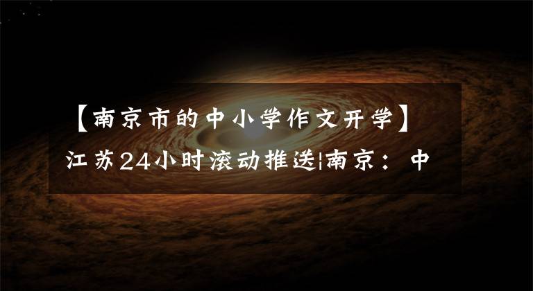 【南京市的中小学作文开学】江苏24小时滚动推送|南京:中学生正式开学