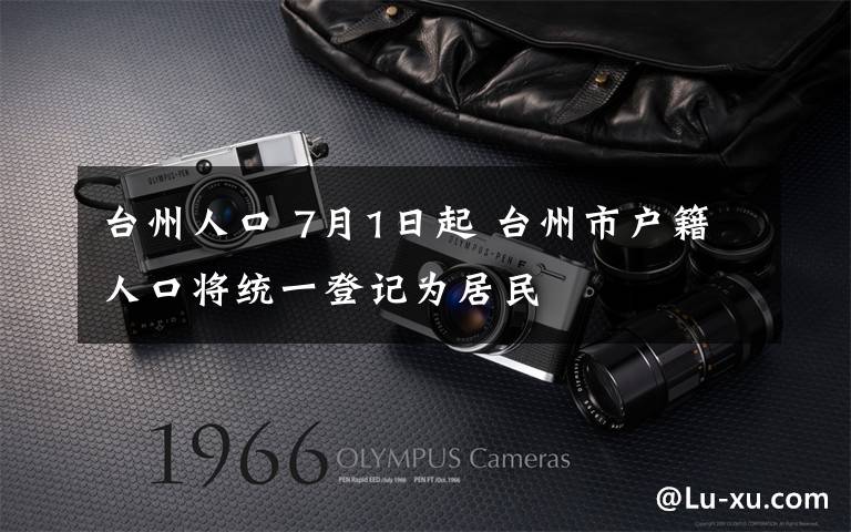 台州人口 7月1日起 台州市户籍人口将统一登记为居民