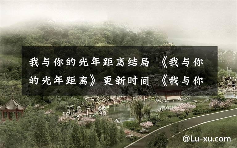 我与你的光年距离结局 《我与你的光年距离》更新时间 《我与你的光年距离》大结局及分集剧情