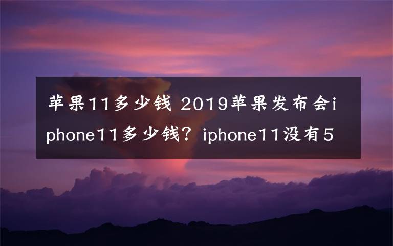 苹果11多少钱 2019苹果发布会iphone11多少钱?iphone11没有5G版本的原因