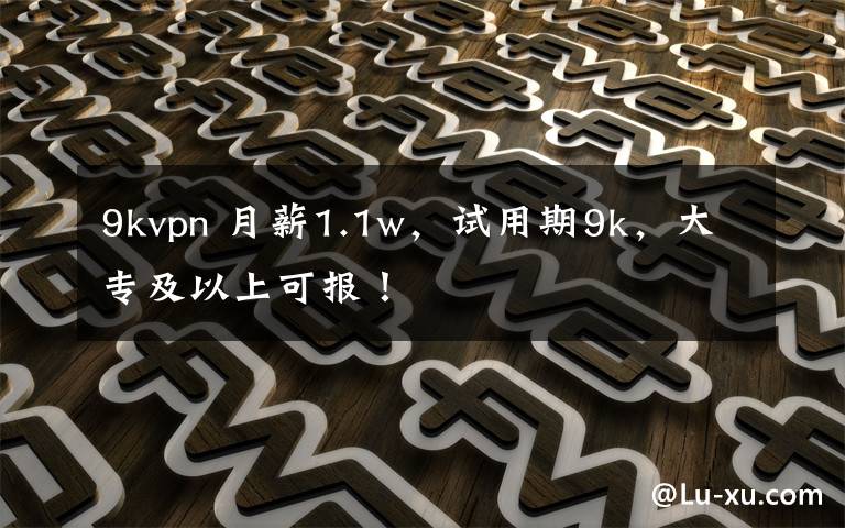 9kvpn 月薪1.1w,试用期9k,大专及以上可报!