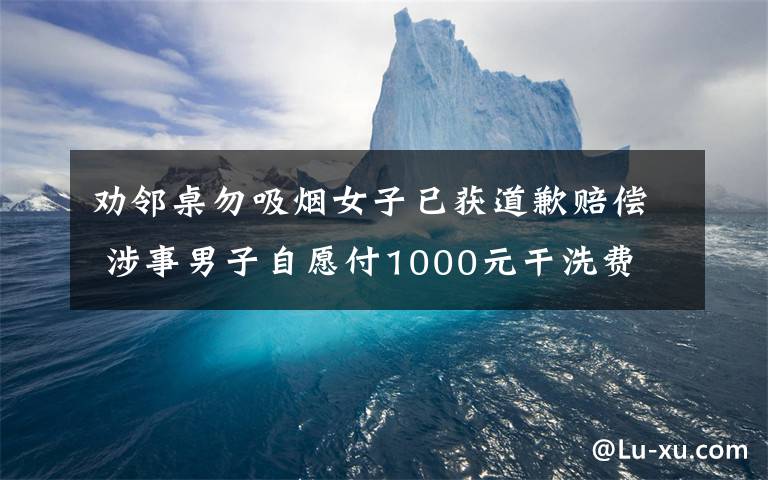 劝邻桌勿吸烟女子已获道歉赔偿 涉事男子自愿付1000元干洗费 还原事发经过及背后原因!