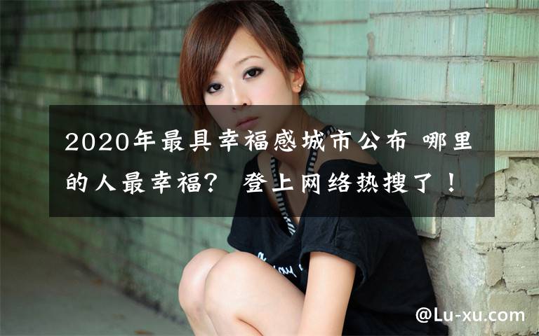 2020年最具幸福感城市公布 哪里的人最幸福? 登上网络热搜了!