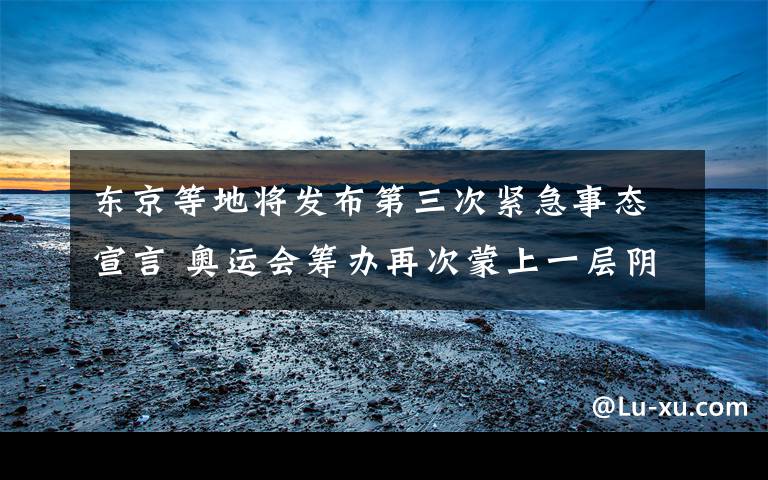 东京等地将发布第三次紧急事态宣言 奥运会筹办再次蒙上一层阴影 目前是什么情况？