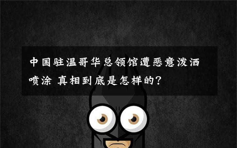 中国驻温哥华总领馆遭恶意泼洒喷涂 真相到底是怎样的?