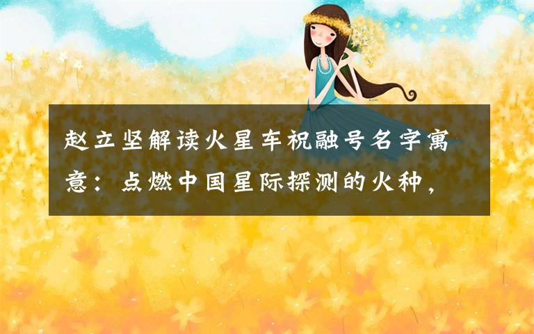 赵立坚解读火星车祝融号名字寓意：点燃中国星际探测的火种，逐梦星辰！ 事件的真相是什么？