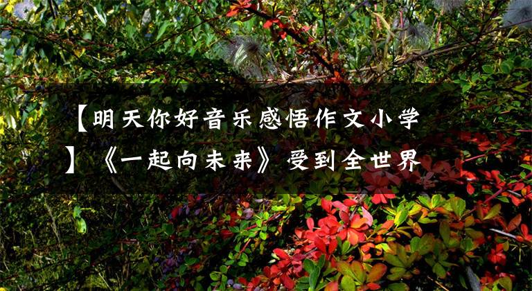 【明天你好音乐感悟作文小学】《一起向未来》受到全世界的关注，确认歌曲破圈传播的新密码