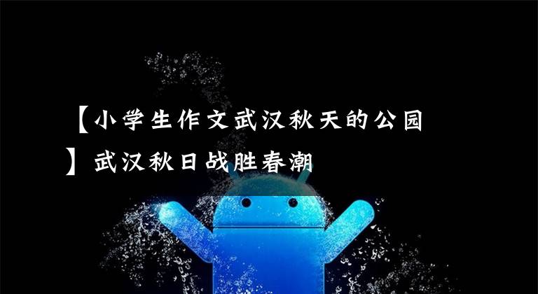 【小学生作文武汉秋天的公园】武汉秋日战胜春潮