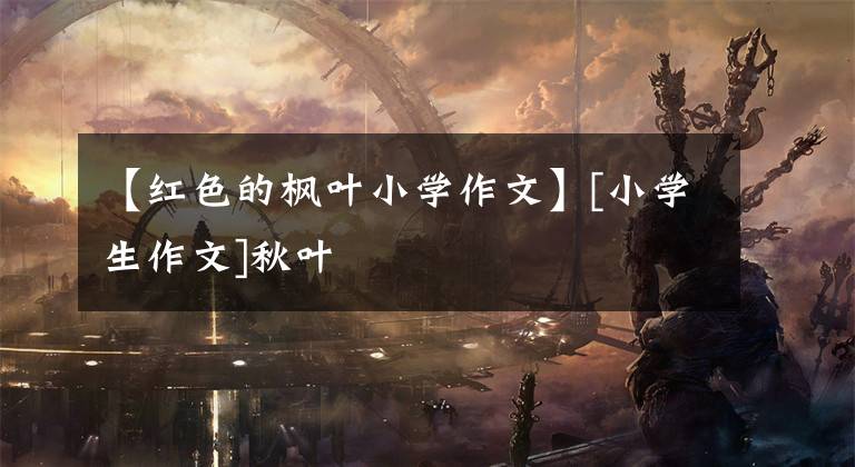 【红色的枫叶小学作文】[小学生作文]秋叶