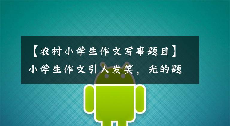 【农村小学生作文写事题目】小学生作文引人发笑，光的题目非常引人注目！老师的评论也很幽默