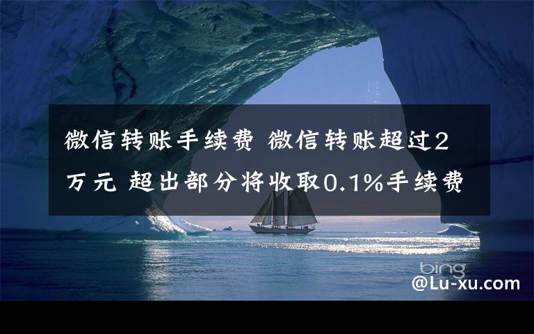 微信转账手续费 微信转账超过2万元 超出部分将收取0.1%手续费