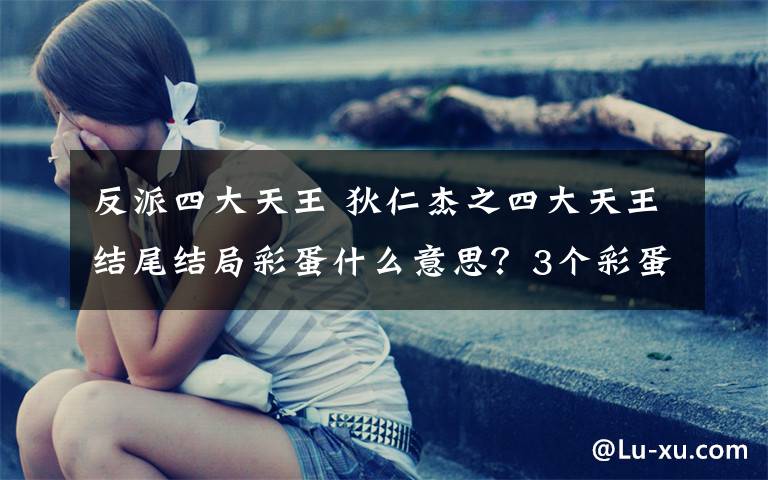 反派四大天王 狄仁杰之四大天王结尾结局彩蛋什么意思?3个彩蛋寓意含义