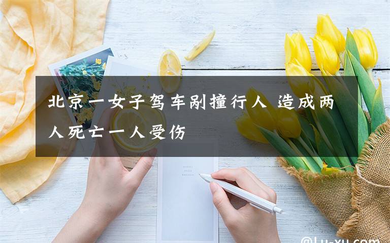 北京一女子驾车剐撞行人 造成两人死亡一人受伤