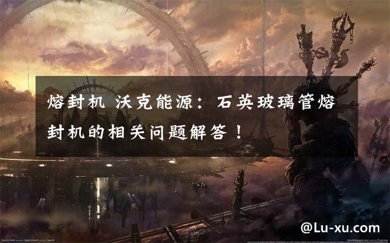 熔封机 沃克能源：石英玻璃管熔封机的相关问题解答！